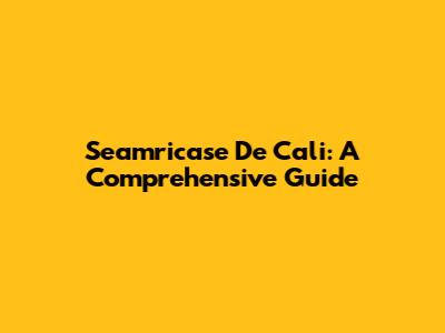 Seamricase De Cali: A Comprehensive Guide
