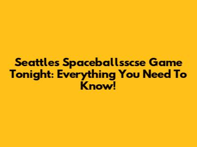 Seattle's Spaceballsscse Game Tonight: Everything You Need To Know!
