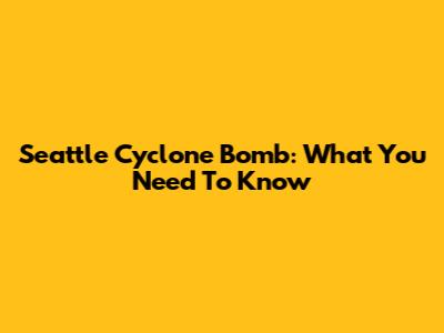 Seattle Cyclone Bomb: What You Need To Know