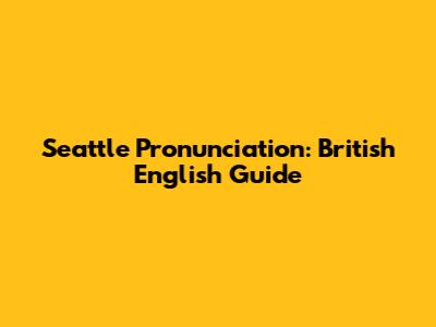 Seattle Pronunciation: British English Guide