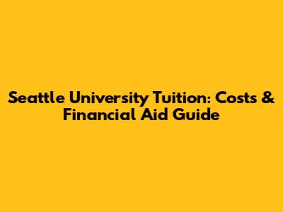 Seattle University Tuition: Costs & Financial Aid Guide
