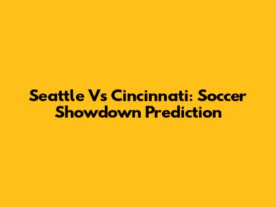 Seattle Vs Cincinnati: Soccer Showdown Prediction