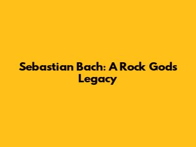 Sebastian Bach: A Rock God's Legacy