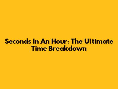 Seconds In An Hour: The Ultimate Time Breakdown