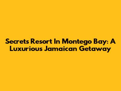 Secrets Resort In Montego Bay: A Luxurious Jamaican Getaway