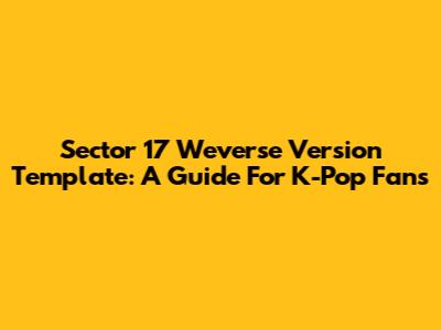 Sector 17 Weverse Version Template: A Guide For K-Pop Fans