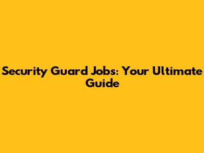Security Guard Jobs: Your Ultimate Guide