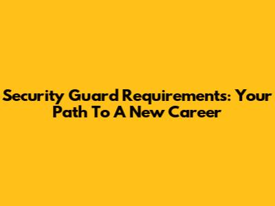 Security Guard Requirements: Your Path To A New Career