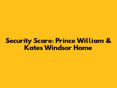 Security Scare: Prince William & Kate's Windsor Home