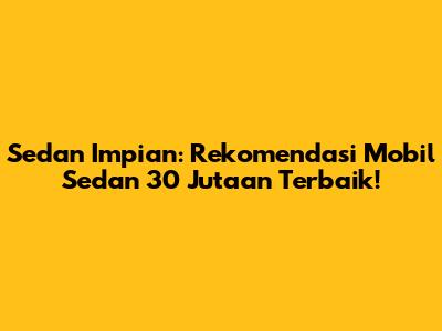 Sedan Impian: Rekomendasi Mobil Sedan 30 Jutaan Terbaik!