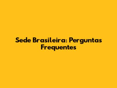 Sede Brasileira: Perguntas Frequentes