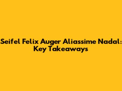 Seifel Felix Auger Aliassime Nadal: Key Takeaways