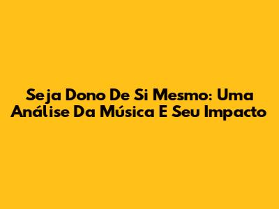 Seja Dono De Si Mesmo: Uma Análise Da Música E Seu Impacto
