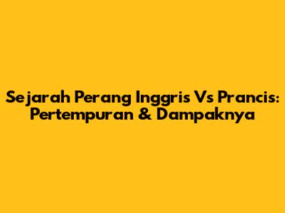 Sejarah Perang Inggris Vs Prancis: Pertempuran & Dampaknya
