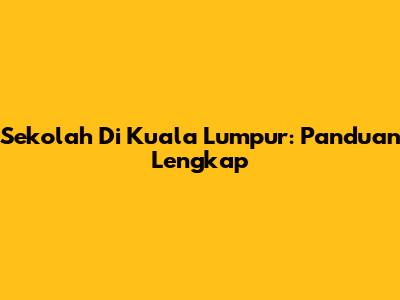 Sekolah Di Kuala Lumpur: Panduan Lengkap