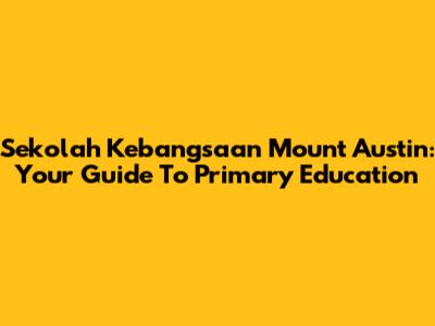 Sekolah Kebangsaan Mount Austin: Your Guide To Primary Education