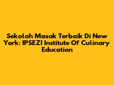 Sekolah Masak Terbaik Di New York: IPSEZI Institute Of Culinary Education