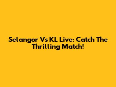 Selangor Vs KL Live: Catch The Thrilling Match!