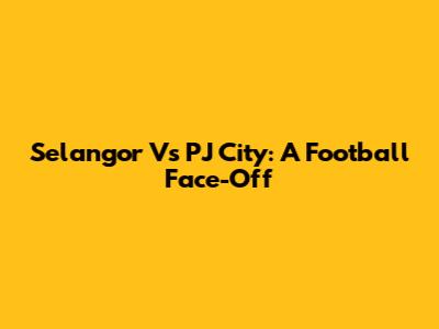 Selangor Vs PJ City: A Football Face-Off