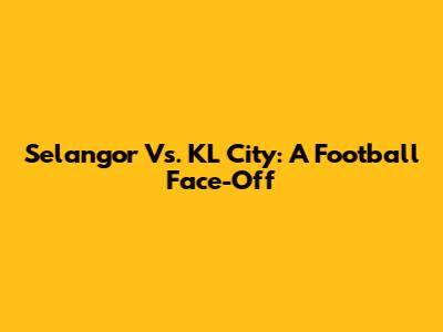 Selangor Vs. KL City: A Football Face-Off