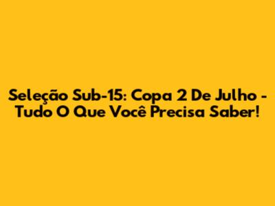 Seleção Sub-15: Copa 2 De Julho - Tudo O Que Você Precisa Saber!