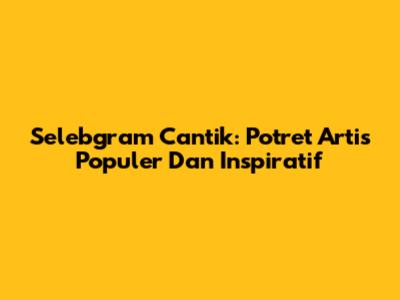 Selebgram Cantik: Potret Artis Populer Dan Inspiratif