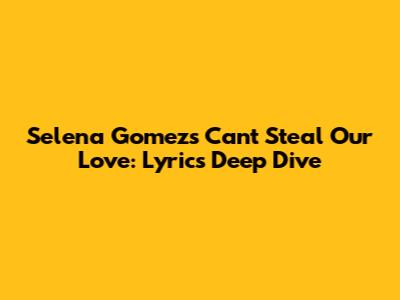 Selena Gomez's 'Can't Steal Our Love': Lyrics Deep Dive