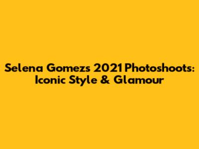 Selena Gomez's 2021 Photoshoots: Iconic Style & Glamour