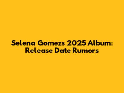 Selena Gomez's 2025 Album: Release Date Rumors