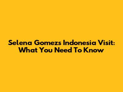 Selena Gomez's Indonesia Visit: What You Need To Know