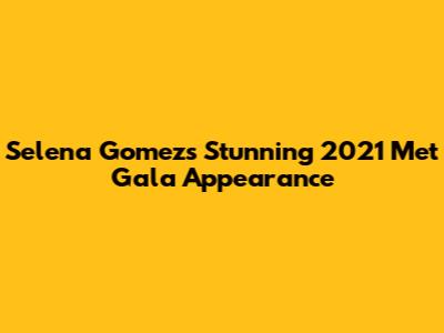 Selena Gomez's Stunning 2021 Met Gala Appearance