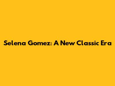 Selena Gomez: A New Classic Era