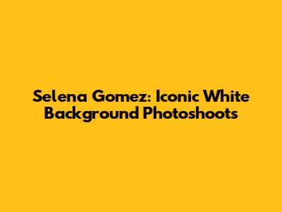 Selena Gomez: Iconic White Background Photoshoots