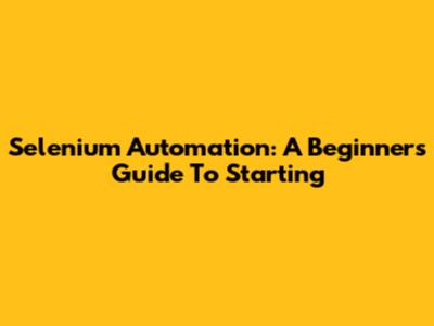 Selenium Automation: A Beginner's Guide To Starting