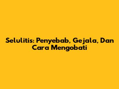Selulitis: Penyebab, Gejala, Dan Cara Mengobati