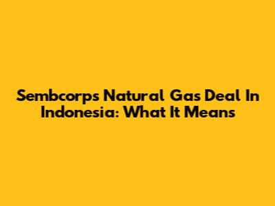 Sembcorp's Natural Gas Deal In Indonesia: What It Means