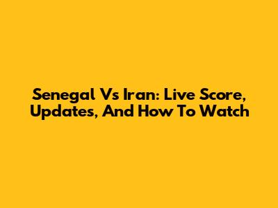 Senegal Vs Iran: Live Score, Updates, And How To Watch