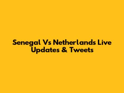 Senegal Vs Netherlands Live Updates & Tweets