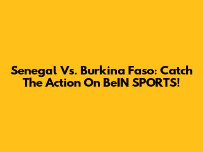 Senegal Vs. Burkina Faso: Catch The Action On BeIN SPORTS!