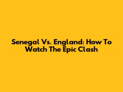 Senegal Vs. England: How To Watch The Epic Clash