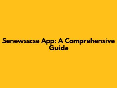 Senewsscse App: A Comprehensive Guide