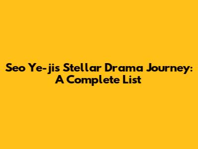 Seo Ye-ji's Stellar Drama Journey: A Complete List