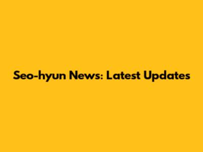Seo-hyun News: Latest Updates