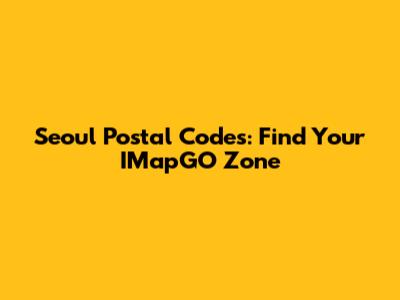 Seoul Postal Codes: Find Your IMapGO Zone