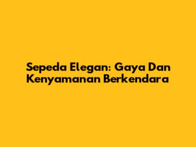 Sepeda Elegan: Gaya Dan Kenyamanan Berkendara