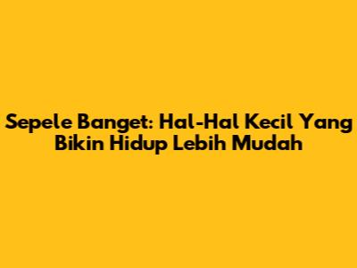 Sepele Banget: Hal-Hal Kecil Yang Bikin Hidup Lebih Mudah