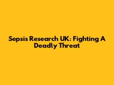 Sepsis Research UK: Fighting A Deadly Threat