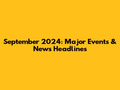 September 2024: Major Events & News Headlines