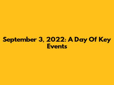 September 3, 2022: A Day Of Key Events