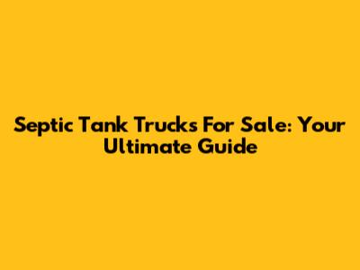 Septic Tank Trucks For Sale: Your Ultimate Guide